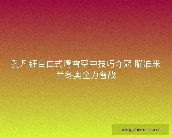 孔凡钰自由式滑雪空中技巧夺冠 瞄准米兰冬奥全力备战 孔凡钰自由式滑雪空中技巧夺冠 瞄准米兰冬奥全力备战