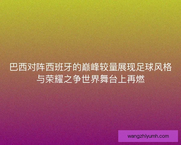 巴西对阵西班牙的巅峰较量展现足球风格与荣耀之争世界舞台上再燃