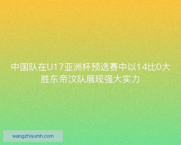 中国队在U17亚洲杯预选赛中以14比0大胜东帝汶队展现强大实力