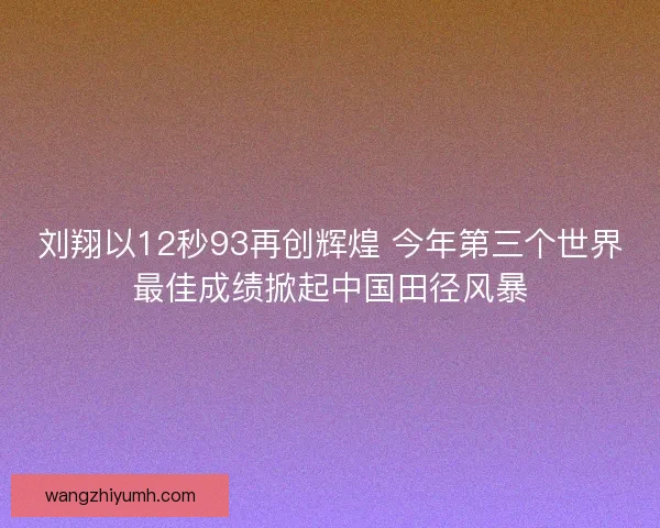 刘翔以12秒93再创辉煌 今年第三个世界最佳成绩掀起中国田径风暴