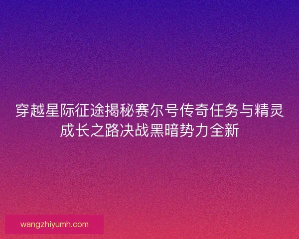 穿越星际征途揭秘赛尔号传奇任务与精灵成长之路决战黑暗势力全新