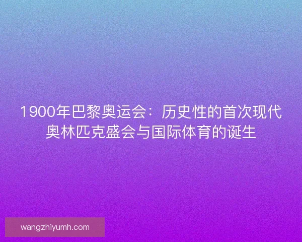 1900年巴黎奥运会：历史性的首次现代奥林匹克盛会与国际体育的诞生